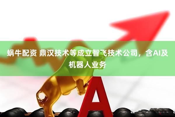 蜗牛配资 鼎汉技术等成立智飞技术公司，含AI及机器人业务