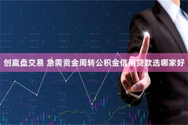 创赢盘交易 急需资金周转公积金信用贷款选哪家好