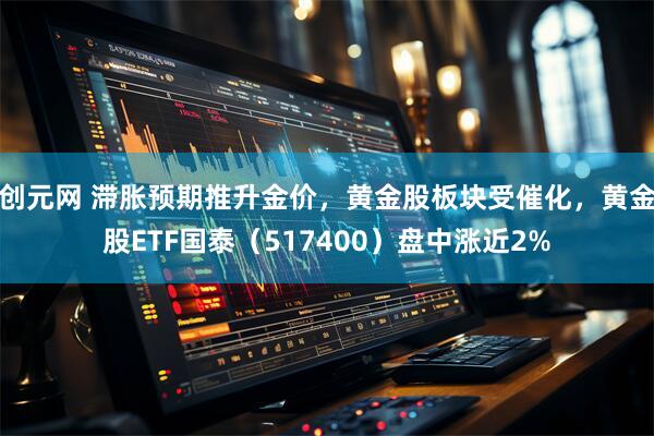 创元网 滞胀预期推升金价，黄金股板块受催化，黄金股ETF国泰（517400）盘中涨近2%