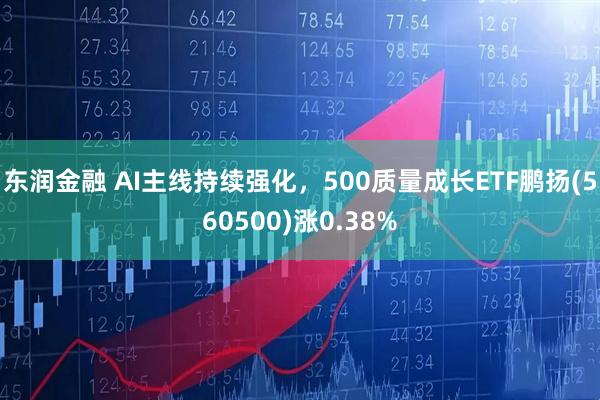 东润金融 AI主线持续强化，500质量成长ETF鹏扬(560500)涨0.38%