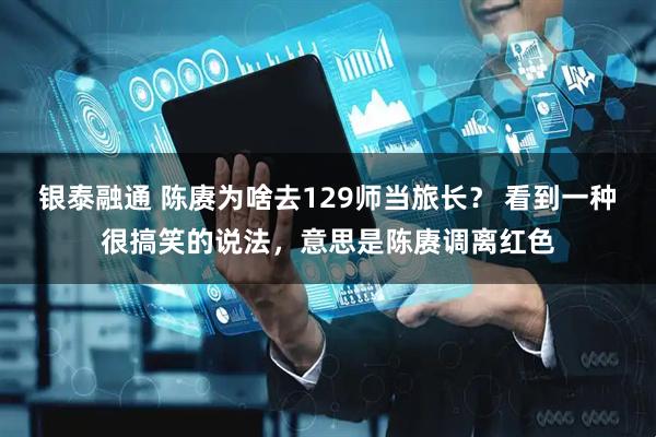 银泰融通 陈赓为啥去129师当旅长？ 看到一种很搞笑的说法，意思是陈赓调离红色