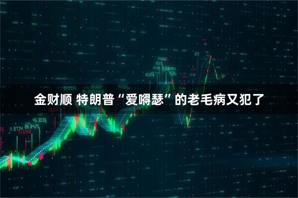 金财顺 特朗普“爱嘚瑟”的老毛病又犯了